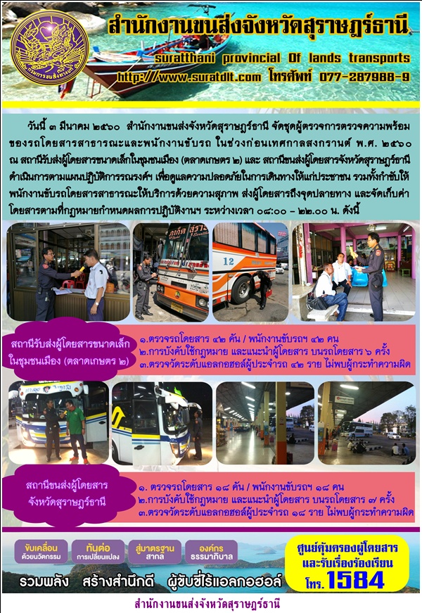 วันที่ 3 มีนาคม 2560 สำนักงานขนส่งจังหวัดสุราษฏร์ธานี จัดชุดผู้ตรวจการตรวจความพร้อมของรถโดยสารสาธารณะและพนักงานขับรถ ในช่วงก่อนเทศกาลสงกรานต์  พ.ศ.2560 ณ สถานีรับส่งผู้โดยสารขนาดเล็กในชุมชนเมือง (ตลาดเกษตร 2) 